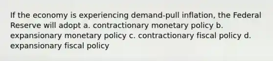 If the economy is experiencing demand-pull inflation, the Federal Reserve will adopt a. contractionary monetary policy b. expansionary monetary policy c. contractionary fiscal policy d. expansionary fiscal policy