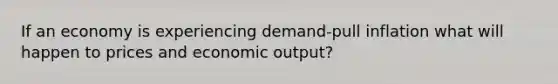 If an economy is experiencing demand-pull inflation what will happen to prices and economic output?