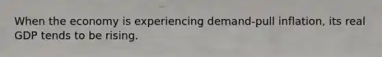 When the economy is experiencing demand-pull inflation, its real GDP tends to be rising.