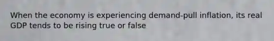 When the economy is experiencing demand-pull inflation, its real GDP tends to be rising true or false