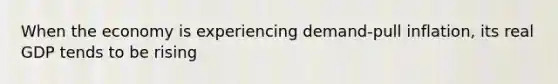 When the economy is experiencing demand-pull inflation, its real GDP tends to be rising
