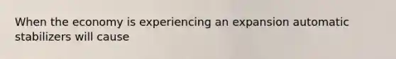 When the economy is experiencing an expansion automatic stabilizers will cause