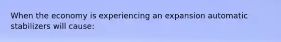 When the economy is experiencing an expansion automatic stabilizers will​ cause: