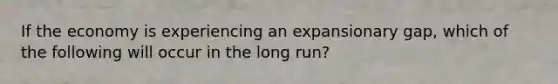 If the economy is experiencing an expansionary gap, which of the following will occur in the long run?