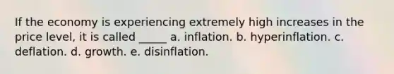 If the economy is experiencing extremely high increases in the price level, it is called _____ a. inflation. b. hyperinflation. c. deflation. d. growth. e. disinflation.