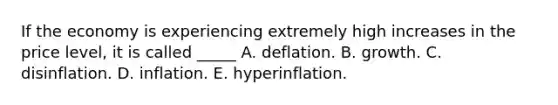 If the economy is experiencing extremely high increases in the price level, it is called _____ A. deflation. B. growth. C. disinflation. D. inflation. E. hyperinflation.