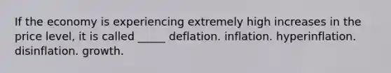 If the economy is experiencing extremely high increases in the price level, it is called _____ deflation. inflation. hyperinflation. disinflation. growth.