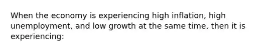 When the economy is experiencing high inflation, high unemployment, and low growth at the same time, then it is experiencing: