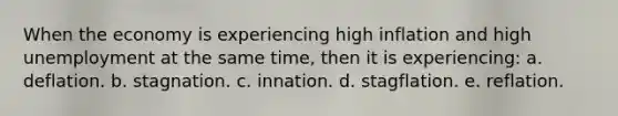 When the economy is experiencing high inflation and high unemployment at the same time, then it is experiencing: a. deflation. b. stagnation. c. innation. d. stagflation. e. reflation.