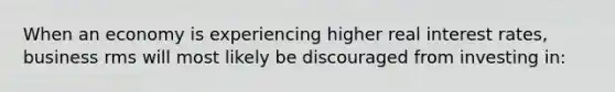 When an economy is experiencing higher real interest rates, business rms will most likely be discouraged from investing in: