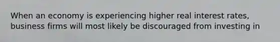 When an economy is experiencing higher real interest rates, business firms will most likely be discouraged from investing in