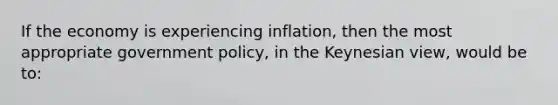 If the economy is experiencing inflation, then the most appropriate government policy, in the Keynesian view, would be to: