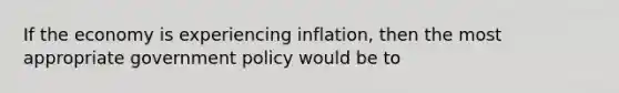 If the economy is experiencing inflation, then the most appropriate government policy would be to