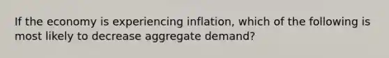 If the economy is experiencing inflation, which of the following is most likely to decrease aggregate demand?