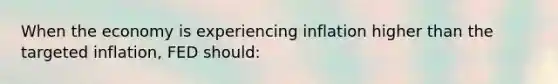 When the economy is experiencing inflation higher than the targeted inflation, FED should: