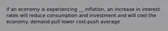 if an economy is experiencing __ inflation, an increase in interest rates will reduce consumption and investment and will cool the economy. demand-pull lower cost-push average