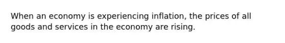 When an economy is experiencing inflation, the prices of all goods and services in the economy are rising.