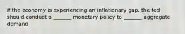 if the economy is experiencing an inflationary gap, the fed should conduct a _______ monetary policy to _______ aggregate demand