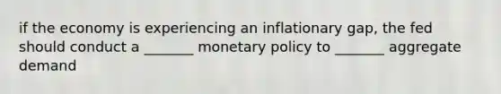 if the economy is experiencing an inflationary gap, the fed should conduct a _______ monetary policy to _______ aggregate demand