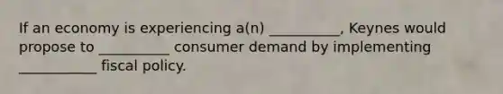 If an economy is experiencing a(n) __________, Keynes would propose to __________ consumer demand by implementing ___________ fiscal policy.