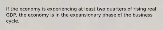 If the economy is experiencing at least two quarters of rising real GDP, the economy is in the expansionary phase of the business cycle.