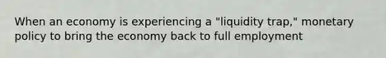 When an economy is experiencing a "liquidity trap," <a href='https://www.questionai.com/knowledge/kEE0G7Llsx-monetary-policy' class='anchor-knowledge'>monetary policy</a> to bring the economy back to full employment