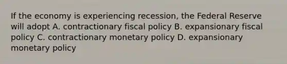 If the economy is experiencing recession, the Federal Reserve will adopt A. contractionary fiscal policy B. expansionary fiscal policy C. contractionary monetary policy D. expansionary monetary policy