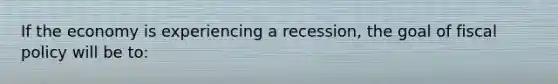 If the economy is experiencing a recession, the goal of fiscal policy will be to: