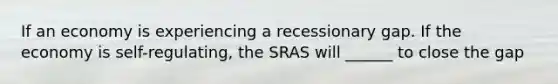 If an economy is experiencing a recessionary gap. If the economy is self-regulating, the SRAS will ______ to close the gap