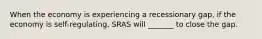 When the economy is experiencing a recessionary gap, if the economy is self-regulating, SRAS will _______ to close the gap.