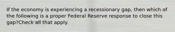 If the economy is experiencing a recessionary gap, then which of the following is a proper Federal Reserve response to close this gap?Check all that apply.