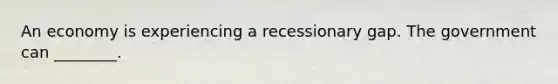 An economy is experiencing a recessionary gap. The government can ________.