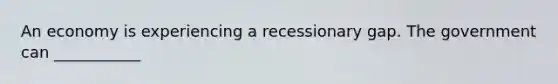 An economy is experiencing a recessionary gap. The government can ___________