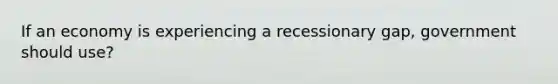 If an economy is experiencing a recessionary gap, government should use?