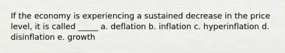 If the economy is experiencing a sustained decrease in the price level, it is called _____ a. deflation b. inflation c. hyperinflation d. disinflation e. growth