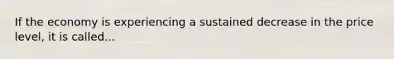 If the economy is experiencing a sustained decrease in the price level, it is called...