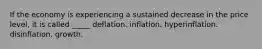 If the economy is experiencing a sustained decrease in the price level, it is called _____ deflation. inflation. hyperinflation. disinflation. growth.