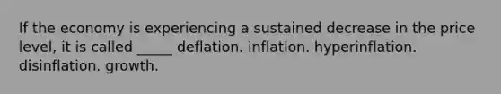 If the economy is experiencing a sustained decrease in the price level, it is called _____ deflation. inflation. hyperinflation. disinflation. growth.