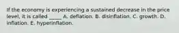 If the economy is experiencing a sustained decrease in the price level, it is called _____ A. deflation. B. disinflation. C. growth. D. inflation. E. hyperinflation.