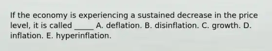 If the economy is experiencing a sustained decrease in the price level, it is called _____ A. deflation. B. disinflation. C. growth. D. inflation. E. hyperinflation.