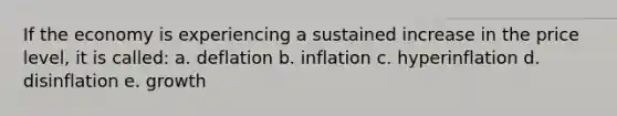 If the economy is experiencing a sustained increase in the price level, it is called: a. deflation b. inflation c. hyperinflation d. disinflation e. growth