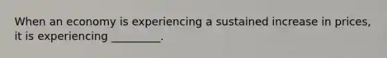 When an economy is experiencing a sustained increase in prices, it is experiencing _________.