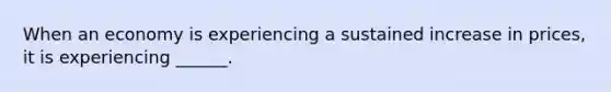 When an economy is experiencing a sustained increase in prices, it is experiencing ______.