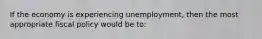 If the economy is experiencing unemployment, then the most appropriate fiscal policy would be to: