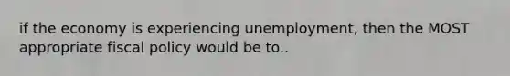 if the economy is experiencing unemployment, then the MOST appropriate fiscal policy would be to..