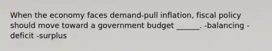 When the economy faces demand-pull inflation, <a href='https://www.questionai.com/knowledge/kPTgdbKdvz-fiscal-policy' class='anchor-knowledge'>fiscal policy</a> should move toward a government budget ______. -balancing -deficit -surplus