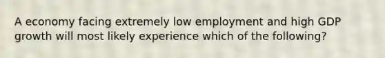 A economy facing extremely low employment and high GDP growth will most likely experience which of the following?