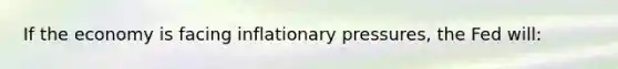 If the economy is facing inflationary pressures, the Fed will: