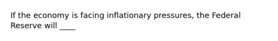 If the economy is facing inflationary pressures, the Federal Reserve will ____