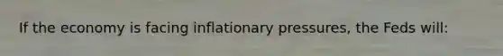 If the economy is facing inflationary pressures, the Feds will: